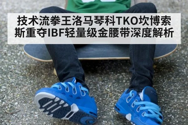 技术流拳王洛马琴科TKO坎博索斯重夺IBF轻量级金腰带深度解析