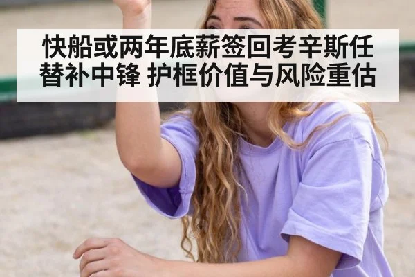 快船或两年底薪签回考辛斯任替补中锋 护框价值与风险重估