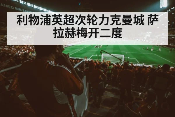 利物浦英超次轮力克曼城 萨拉赫梅开二度