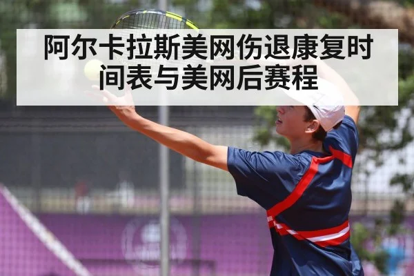 阿尔卡拉斯美网伤退康复时间表与美网后赛程