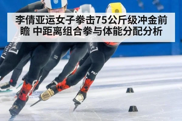 李倩亚运女子拳击75公斤级冲金前瞻 中距离组合拳与体能分配分析