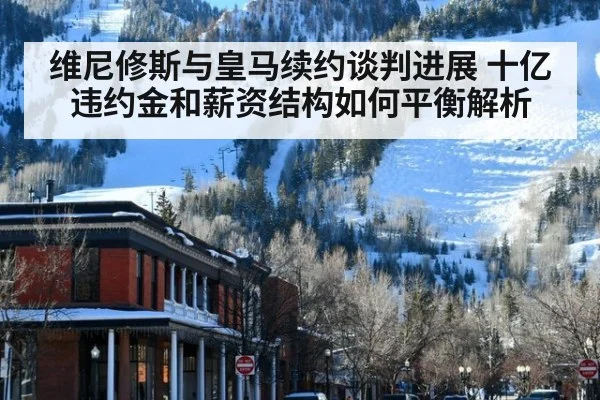 维尼修斯与皇马续约谈判进展 十亿违约金和薪资结构如何平衡解析