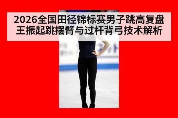2026全国田径锦标赛男子跳高复盘 王振起跳摆臂与过杆背弓技术解析 | kaiyun
