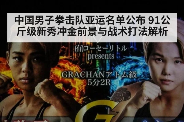 中国男子拳击队亚运名单公布 91公斤级新秀冲金前景与战术打法解析（kaiyun）
