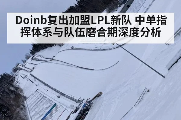 Doinb复出加盟LPL新队 中单指挥体系与队伍磨合期深度分析
