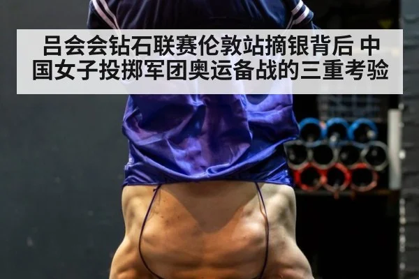 吕会会钻石联赛伦敦站摘银背后 中国女子投掷军团奥运备战的三重考验