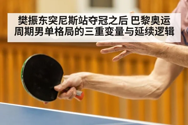 樊振东突尼斯站夺冠之后 巴黎奥运周期男单格局的三重变量与延续逻辑