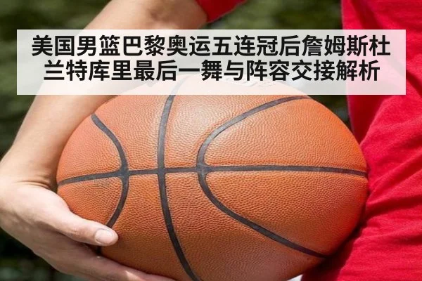 美国男篮巴黎奥运五连冠后詹姆斯杜兰特库里最后一舞与阵容交接解析